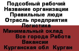 Подсобный рабочий › Название организации ­ Правильные люди › Отрасль предприятия ­ Логистика › Минимальный оклад ­ 30 000 - Все города Работа » Вакансии   . Курганская обл.,Курган г.